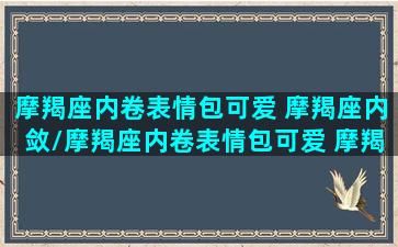 摩羯座内卷表情包可爱 摩羯座内敛/摩羯座内卷表情包可爱 摩羯座内敛-我的网站